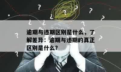 逾期与违期区别是什么，了解差异：逾期与违期的真正区别是什么？