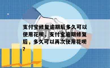 支付宝修复逾期后多久可以使用花呗，支付宝逾期修复后，多久可以再次使用花呗？