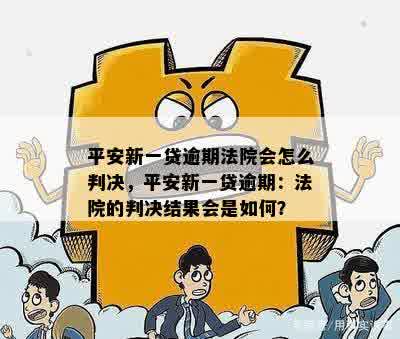 平安新一贷逾期法院会怎么判决，平安新一贷逾期：法院的判决结果会是如何？