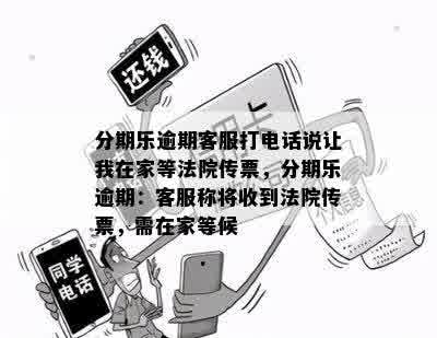 分期乐逾期客服打电话说让我在家等法院传票，分期乐逾期：客服称将收到法院传票，需在家等候