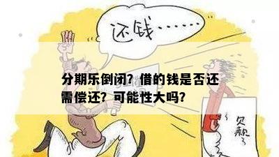 分期乐倒闭？借的钱是否还需偿还？可能性大吗？