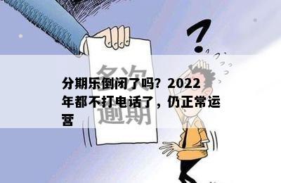 分期乐倒闭了吗？2022年都不打电话了，仍正常运营