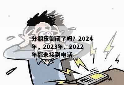 分期乐倒闭了吗？2024年，2023年、2022年都未接到电话