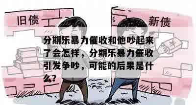 分期乐暴力催收和他吵起来了会怎样，分期乐暴力催收引发争吵，可能的后果是什么？