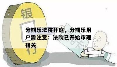 分期乐法院开庭，分期乐用户需注意：法院已开始审理相关