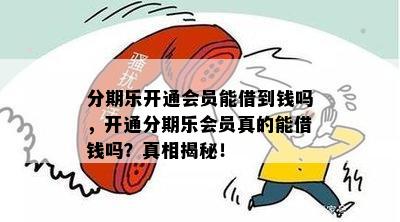 分期乐开通会员能借到钱吗，开通分期乐会员真的能借钱吗？真相揭秘！