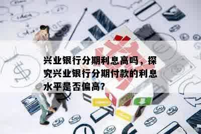 兴业银行分期利息高吗，探究兴业银行分期付款的利息水平是否偏高？