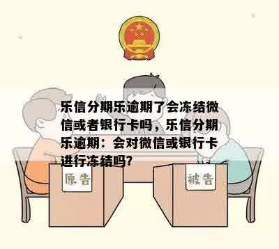 乐信分期乐逾期了会冻结微信或者银行卡吗，乐信分期乐逾期：会对微信或银行卡进行冻结吗？