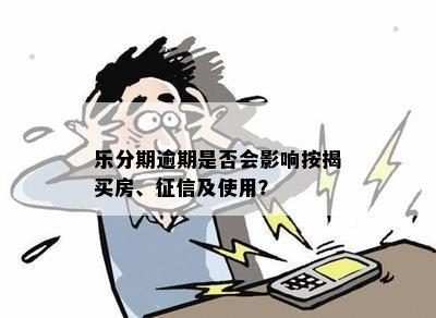 乐分期逾期是否会影响按揭买房、征信及使用？