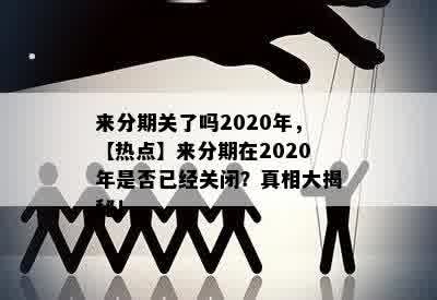 来分期关了吗2020年，【热点】来分期在2020年是否已经关闭？真相大揭秘！