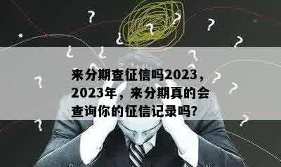 来分期查征信吗2023，2023年，来分期真的会查询你的征信记录吗？