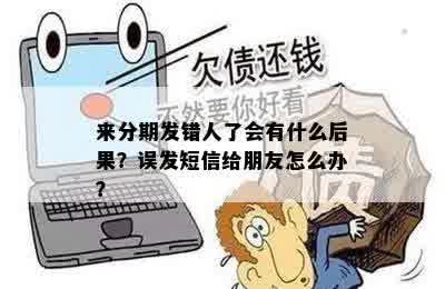 来分期发错人了会有什么后果？误发短信给朋友怎么办？