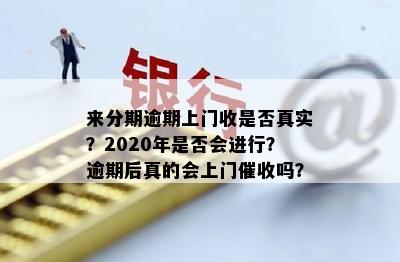 来分期逾期上门收是否真实？2020年是否会进行？逾期后真的会上门催收吗？