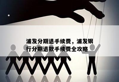 浦发分期退手续费，浦发银行分期退款手续费全攻略