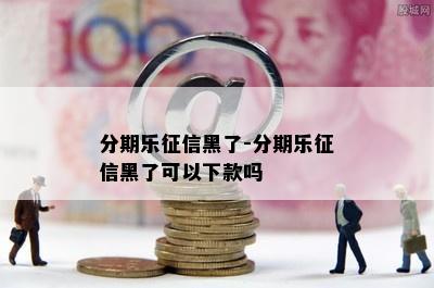 分期乐征信黑了-分期乐征信黑了可以下款吗