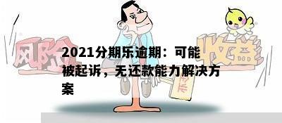 2021分期乐逾期：可能被起诉，无还款能力解决方案