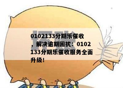 0102133分期乐催收，解决逾期困扰：0102133分期乐催收服务全面升级！