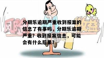 分期乐逾期严重收到报案的信息了有事吗，分期乐逾期严重？收到报案信息，可能会有什么后果？