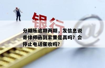 分期乐逾期两期，发信息说寄律师函到家里是真吗？会停止电话催收吗？