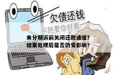 来分期诉前关闭还款通道？结案处理后是否仍受影响？