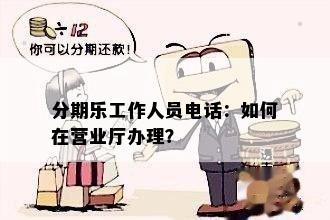 分期乐工作人员电话：如何在营业厅办理？