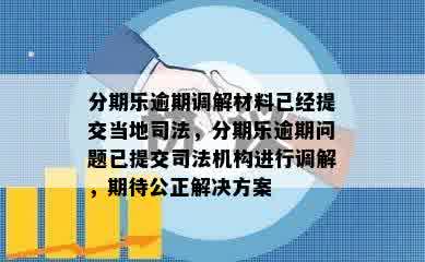 分期乐逾期调解材料已经提交当地司法，分期乐逾期问题已提交司法机构进行调解，期待公正解决方案