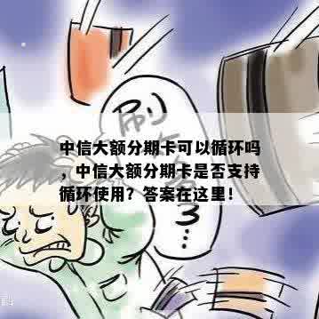 中信大额分期卡可以循环吗，中信大额分期卡是否支持循环使用？答案在这里！