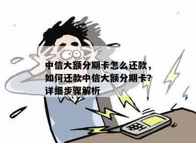 中信大额分期卡怎么还款，如何还款中信大额分期卡？详细步骤解析