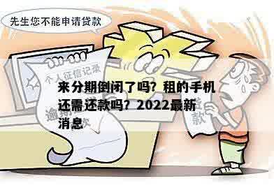 来分期倒闭了吗？租的手机还需还款吗？2022最新消息