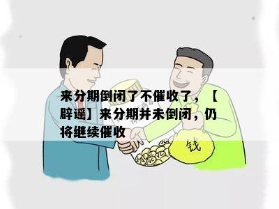 来分期倒闭了不催收了，【辟谣】来分期并未倒闭，仍将继续催收