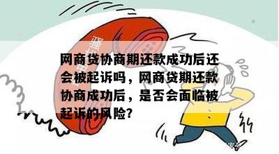 网商贷协商期还款成功后还会被起诉吗，网商贷期还款协商成功后，是否会面临被起诉的风险？