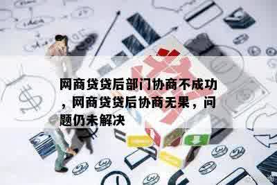 网商贷贷后部门协商不成功，网商贷贷后协商无果，问题仍未解决