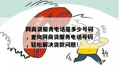 网商贷服务电话是多少号码，查询网商贷服务电话号码，轻松解决贷款问题！