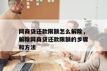 网商贷还款限额怎么解除，解除网商贷还款限额的步骤和方法