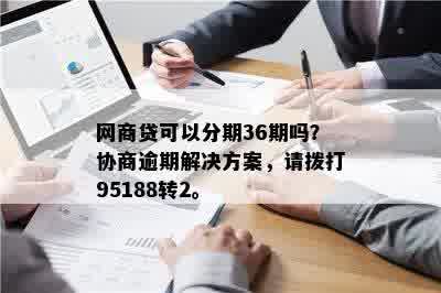 网商贷可以分期36期吗？协商逾期解决方案，请拨打95188转2。