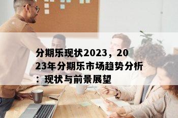 分期乐现状2023，2023年分期乐市场趋势分析：现状与前景展望