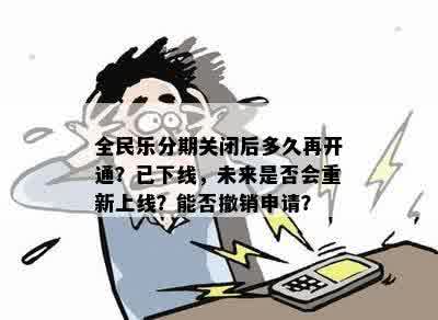 全民乐分期关闭后多久再开通？已下线，未来是否会重新上线？能否撤销申请？