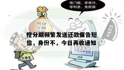 橙分期频繁发送还款催告短信，身份不，今日再收通知