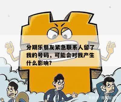 分期乐朋友紧急联系人留了我的号码，可能会对我产生什么影响？