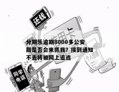 分期乐逾期8000多公安局是否会来抓我？接到通知不去将被网上追逃