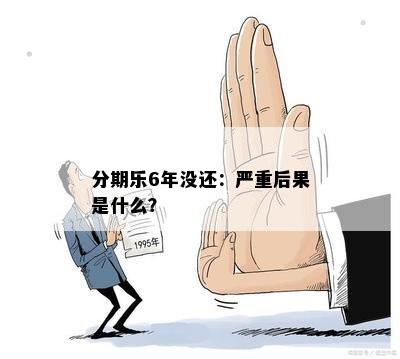 分期乐6年没还：严重后果是什么？