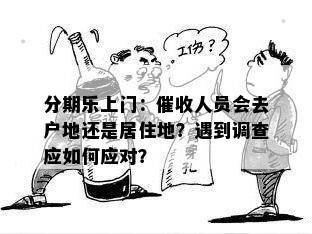 分期乐上门：催收人员会去户地还是居住地？遇到调查应如何应对？