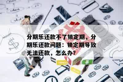 分期乐还款不了锁定期，分期乐还款问题：锁定期导致无法还款，怎么办？