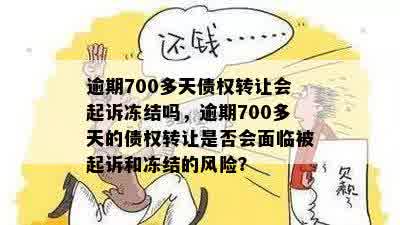 逾期700多天债权转让会起诉冻结吗，逾期700多天的债权转让是否会面临被起诉和冻结的风险？