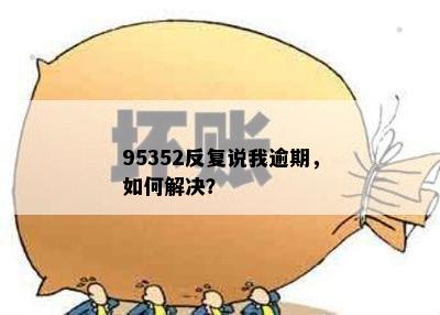 95352反复说我逾期，如何解决？