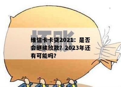 维信卡卡贷2021：是否会继续放款？2023年还有可能吗？