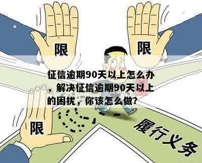 征信逾期90天以上怎么办，解决征信逾期90天以上的困扰，你该怎么做？