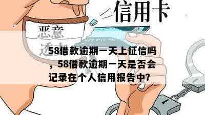 58借款逾期一天上征信吗，58借款逾期一天是否会记录在个人信用报告中？