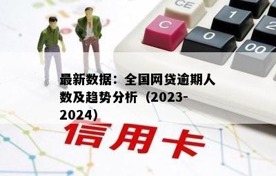 最新数据：全国网贷逾期人数及趋势分析（2023-2024）