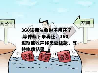 360逾期催收说不用还了,等仲裁下来再还，360逾期催收声称无需还款，等待仲裁结果